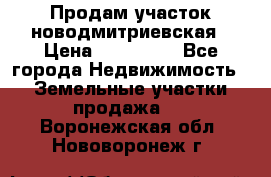 Продам участок новодмитриевская › Цена ­ 530 000 - Все города Недвижимость » Земельные участки продажа   . Воронежская обл.,Нововоронеж г.